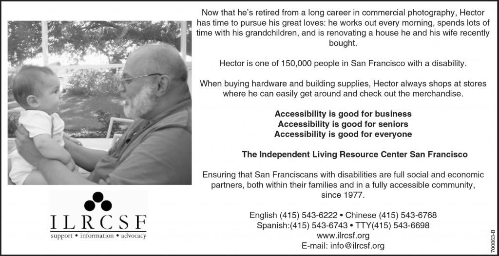 An advertisement, with a picture of an Older man holding a baby. The text reads: Now that he’s retired from a long career in commercial photography, Hector has time to pursue his great love. He works out every morning, spends lots of time with his grandchildren, and is renovating a house he and his wife recently bought. Hector is one of a hundred fifty thousand people in San Francisco with a disability. When buying hardware and building supplies, Hector always shops at stores where he can easily get around and check out the merchandise. Accessibility is good for business. Accessibility is good for seniors accessibility is good for anyone.